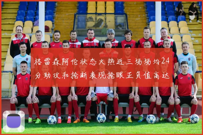 格雷森阿伦状态火热近三场场均24分助攻和抢断表现抢眼正负值高达19