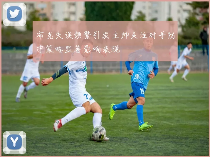 布克失误频繁引发主帅关注对手防守策略显著影响表现