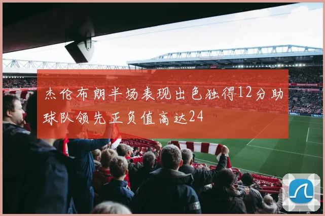 杰伦布朗半场表现出色独得12分助球队领先正负值高达24