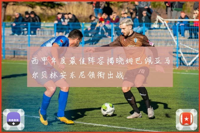 西甲年度最佳阵容揭晓姆巴佩亚马尔贝林安东尼领衔出战