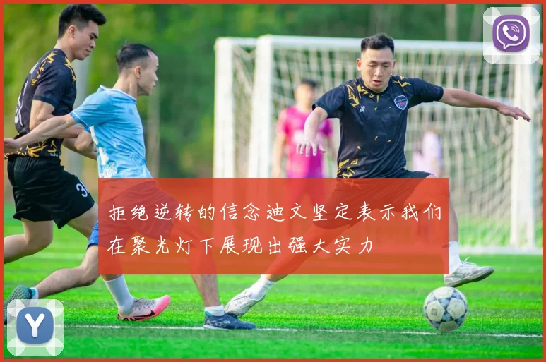 拒绝逆转的信念迪文坚定表示我们在聚光灯下展现出强大实力