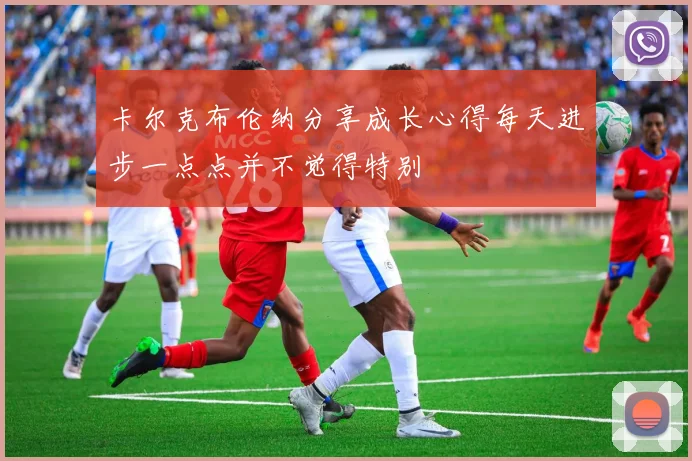 卡尔克布伦纳分享成长心得每天进步一点点并不觉得特别