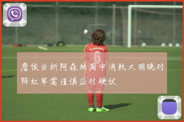 詹俊分析阿森纳周中消耗大明晚对阵红军需谨慎应对硬仗