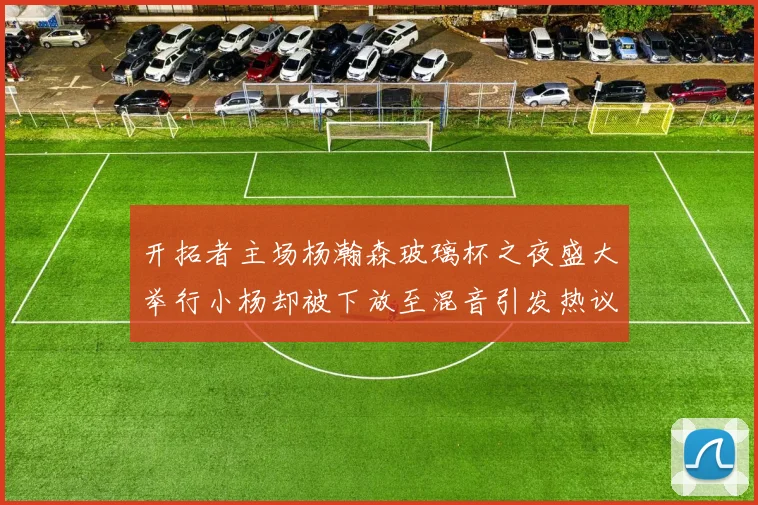 开拓者主场杨瀚森玻璃杯之夜盛大举行小杨却被下放至混音引发热议